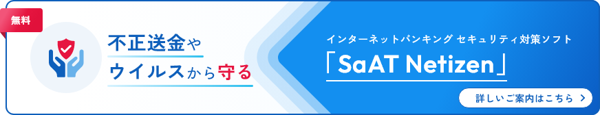 インターネットバンキングセキュリティ対策ソフト「SaAT Netizen」詳しいご案内はこちら