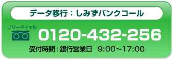 データ移行：しみずバンクコール０１２０－４３２－２５６受付時間：銀行営業日９：００～１７：００