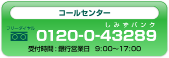 コールセンター フリーダイヤル 0120-0-43289 受付時間：銀行営業日 9:00～17:00