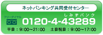 ネットバンキング共同受付センター０１２０－４－４３２８９　平日９：００～２１：００　土日祝日９：００～１７：００