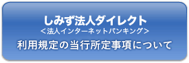 しみず法人ダイレクト 法人インターネットバンキング　利用規定の当行所定事項について