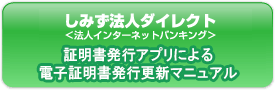 しみず法人ダイレクト 法人インターネットバンキング　証明書発行アプリによる電子証明書発行更新マニュアル