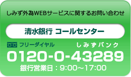 しみず外為WEBサービスに関するお問い合わせ　清水銀行 コールセンター0120-0-43289 銀行営業日9:00～17:00