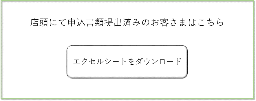 店頭にて申込書類提出済みのお客さまはこちら「エクセルシートをダウンロード」