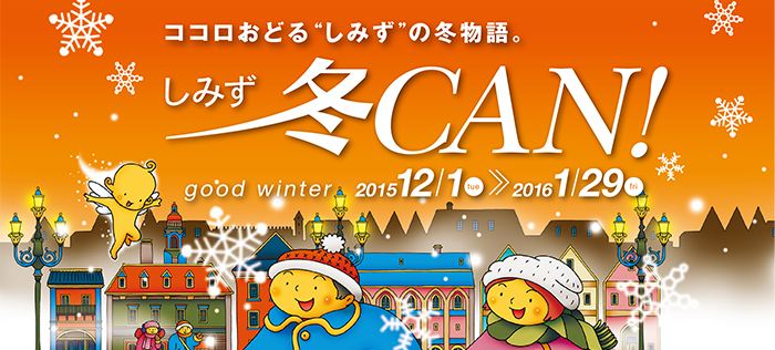 ココロおどるしみずの冬物語。しみず冬CAN! good winter 2015 12/1 ～ 2016 1/29