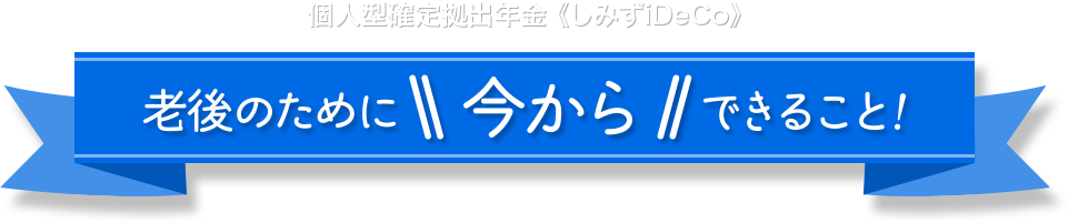 個人型確定拠出年金 しみずiDeCo 老後のために今からできること！