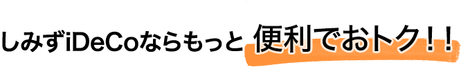 しみずiDeCoならもっと便利でおトク！！