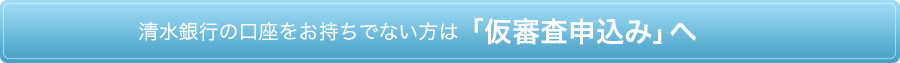 清水銀行の口座をお持ちでない方は「仮審査申込み」へ