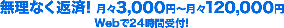 無理なく返済！月々3,000円〜月々12,000円WEBで24時間受付！