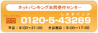 ネットバンキング共同受付センター フリーダイヤル 0120-5-43289 受付時間：平日 9:00～21:00 土日祝日 9:00～17:00