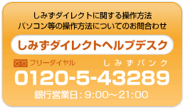 清水銀行　コールセンター ０１２０-５-４３２８９銀行営業日９:００～１７:００