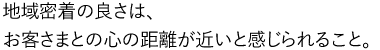 地域密着の良さは、 お客さまとの心の距離が近いと感じられること。