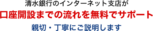 清水銀行のインターネット支店が口座開設までの流れを無料でサポート。親切・丁寧にご説明します。