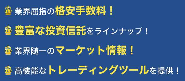 業界屈指の格安手数料！豊富な投資信託をラインナップ！業界随一のマーケット情報！高機能なトレーディングツールを提供！