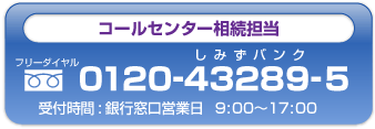 
コールセンター接続担当 0120-3-43289 銀行営業日9:00～17:00