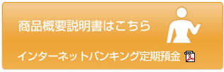 商品概要説明書はこちら　インターネットバンキング定期預金